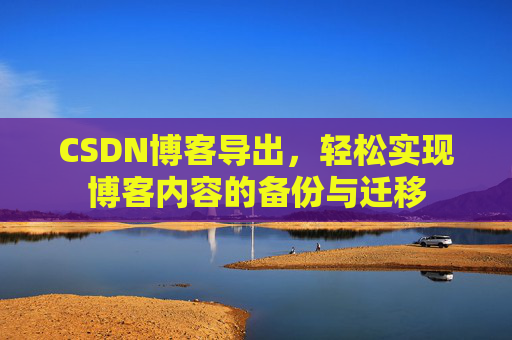 CSDN博客导出，轻松实现博客内容的备份与迁移