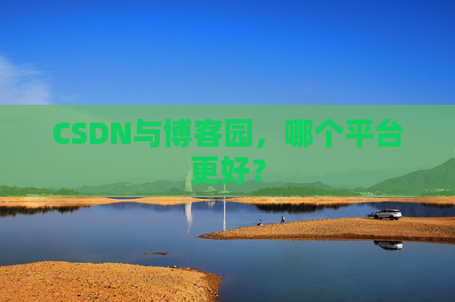 CSDN与博客园，哪个平台更好？