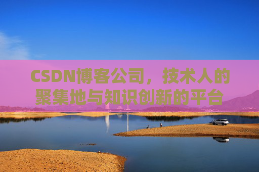 CSDN博客公司,技术人的聚集地与知识创新的平台