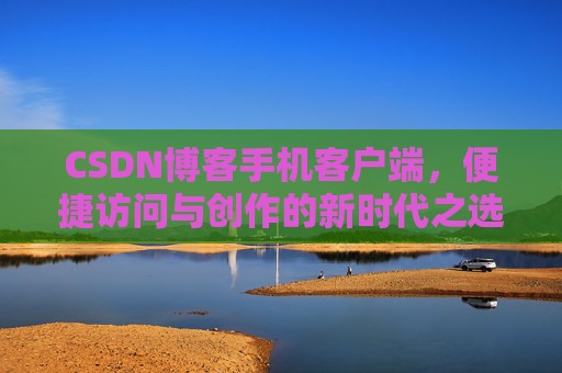 CSDN博客手机客户端,便捷访问与创作的新时代之选