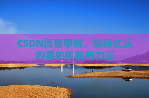 CSDN博客审核,保障优质内容的机制与力量 CSDN博客审核,保障优质内容的机制与力量