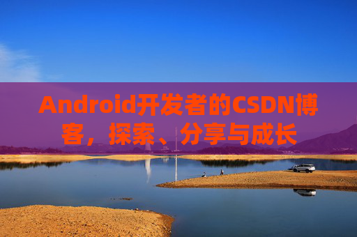 Android开发者的CSDN博客，探索、分享与成长